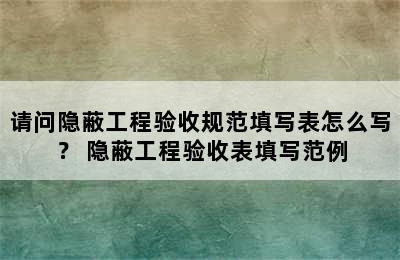 请问隐蔽工程验收规范填写表怎么写？ 隐蔽工程验收表填写范例